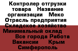 Контролер отгрузки товара › Название организации ­ Меко › Отрасль предприятия ­ Складское хозяйство › Минимальный оклад ­ 25 000 - Все города Работа » Вакансии   . Крым,Симферополь